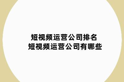 短视频运营公司排名 短视频运营公司有哪些